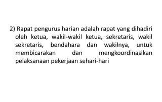 2) Rapat pengurus harian adalah rapat yang dihadiri
oleh ketua, wakil-wakil ketua, sekretaris, wakil
sekretaris, bendahara dan wakilnya, untuk
membicarakan dan mengkoordinasikan
pelaksanaan pekerjaan sehari-hari
 