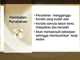 Hambatan 
Perubahan 
• Perubahan mengganggu 
kondisi yang sudah ada 
• Kondisi semula belum tentu 
didapatkan jika berubah 
• Akan mempersulit pekerjaan 
sehingga membutuhkan kerja 
ekstra 
 