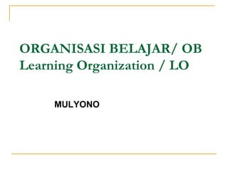 ORGANISASI BELAJAR/ OB 
Learning Organization / LO 
MULYONO 
 