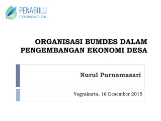 ORGANISASI BUMDES DALAM
PENGEMBANGAN EKONOMI DESA
Yogyakarta, 16 Desember 2015
Nurul Purnamasari
 