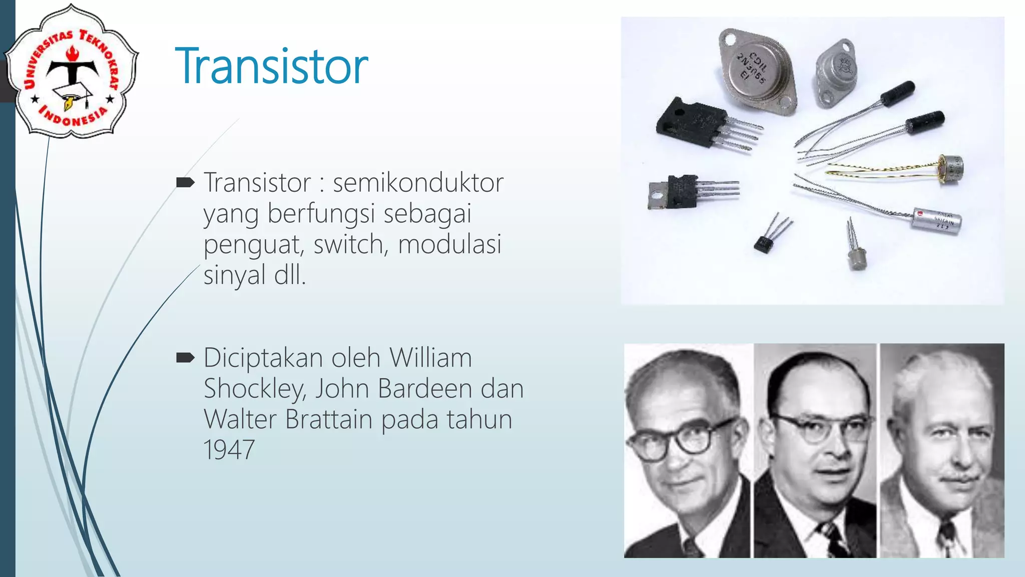 Transistor
 Transistor : semikonduktor
yang berfungsi sebagai
penguat, switch, modulasi
sinyal dll.
 Diciptakan oleh William
Shockley, John Bardeen dan
Walter Brattain pada tahun
1947
 