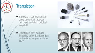 Transistor
 Transistor : semikonduktor
yang berfungsi sebagai
penguat, switch, modulasi
sinyal dll.
 Diciptakan oleh William
Shockley, John Bardeen dan
Walter Brattain pada tahun
1947
 
