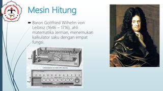 Mesin Hitung
 Baron Gottfried Wilhelm von
Leibniz (1646 – 1716), ahli
matematika Jerman, menemukan
kalkulator saku dengan empat
fungsi.
 