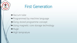 First Generation
Vaccum tube
Programmed by mechine language
Using stored programme concept
Using magnetic core storage technology
Huge
High temprature
 