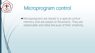 Microprogram control
Microprograms are stored in a special control
memory and are based on flowcharts. They are
replaceable and ideal because of their simplicity.
 