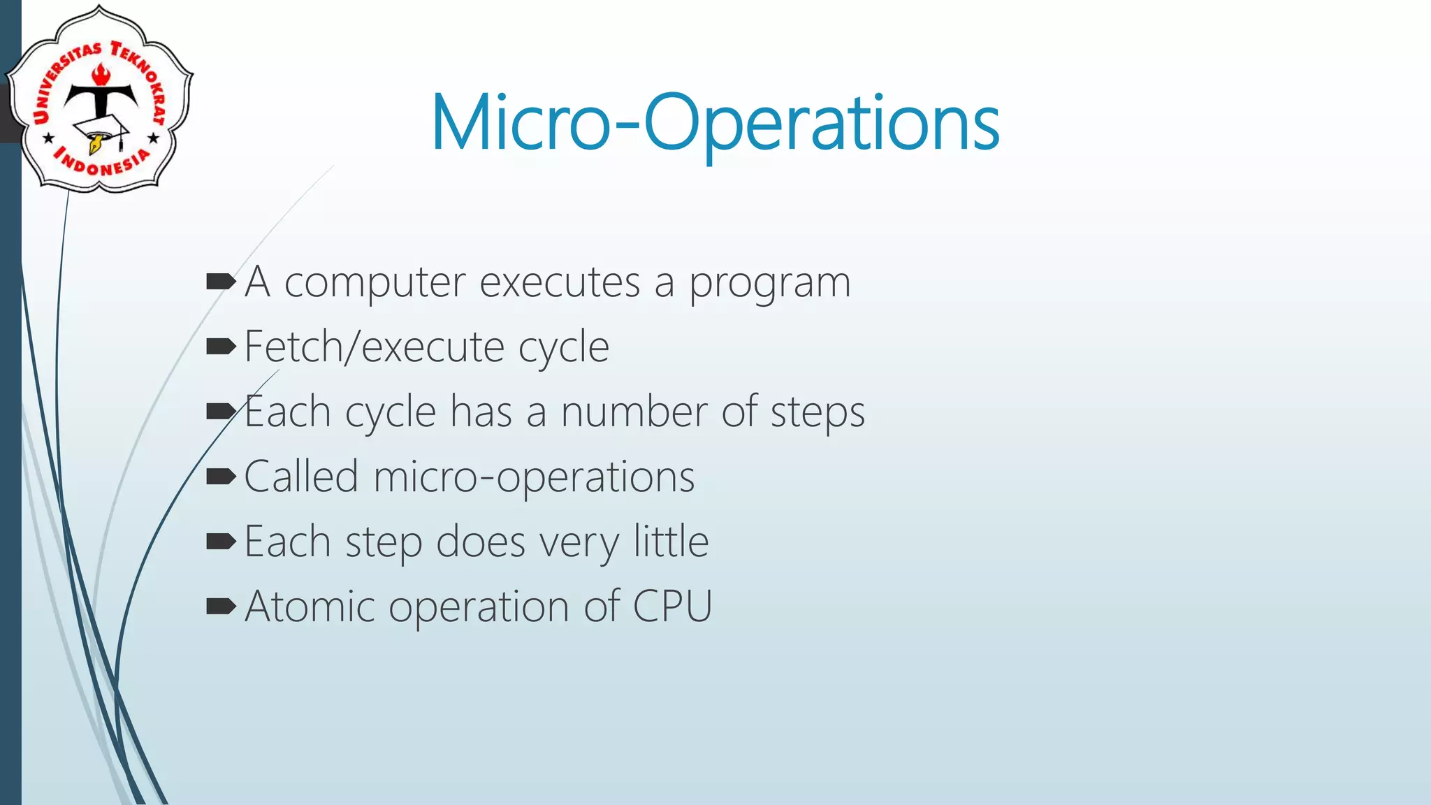 Micro-Operations
A computer executes a program
Fetch/execute cycle
Each cycle has a number of steps
Called micro-operations
Each step does very little
Atomic operation of CPU
 