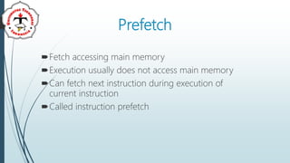 Prefetch
Fetch accessing main memory
Execution usually does not access main memory
Can fetch next instruction during execution of
current instruction
Called instruction prefetch
 