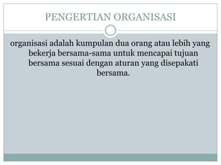 PENGERTIAN ORGANISASI
organisasi adalah kumpulan dua orang atau lebih yang
bekerja bersama-sama untuk mencapai tujuan
bersama sesuai dengan aturan yang disepakati
bersama.
 