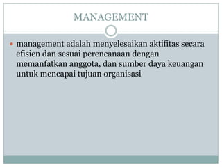 MANAGEMENT
 management adalah menyelesaikan aktifitas secara
efisien dan sesuai perencanaan dengan
memanfatkan anggota, dan sumber daya keuangan
untuk mencapai tujuan organisasi
 