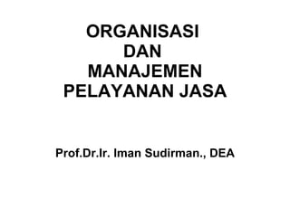 ORGANISASI  DAN  MANAJEMEN PELAYANAN JASA Prof.Dr.Ir. Iman Sudirman., DEA 