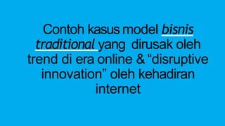 Contoh kasusmodel bisnis
traditional yang dirusak oleh
trend di era online &“disruptive
innovation” oleh kehadiran
internet
 