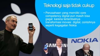 Teknologi sajatidak cukup
• Perusahaan yang memiliki core
competency digital pun masih bisa
gagal karena terlambatnya
transformasi inovasi digital, contohnya
seperti kegagalan Nokia
 
