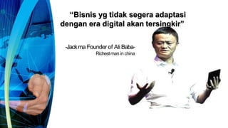 “Bisnis yg tidak segera adaptasi
dengan era digital akan tersingkir”
-Jackma Founder of Ali Baba-
Richestman in china
 