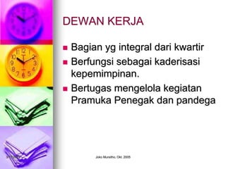 3/17/2023 Joko Mursitho, Okt. 2005
DEWAN KERJA
 Bagian yg integral dari kwartir
 Berfungsi sebagai kaderisasi
kepemimpinan.
 Bertugas mengelola kegiatan
Pramuka Penegak dan pandega
 