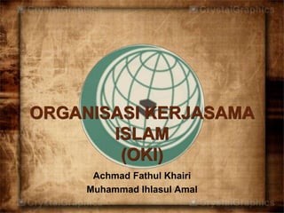 ORGANISASI KERJASAMA 
ISLAM 
(OKI) 
Achmad Fathul Khairi 
Muhammad Ihlasul Amal 
 