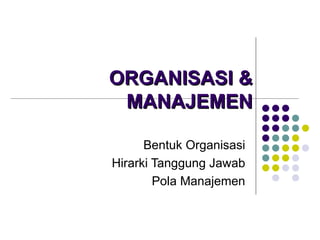 ORGANISASI & MANAJEMEN Bentuk Organisasi Hirarki Tanggung Jawab Pola Manajemen 