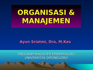 ORGANISASI &
     MANAJEMEN

    Ayun Sriatmi, Dra, M.Kes


    PROGRAM MAGISTER EPIDEMIOLOGI
       UNIVERSITAS DIPONEGORO

                   
 