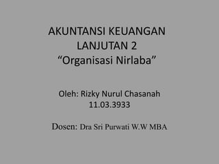 AKUNTANSI KEUANGAN
LANJUTAN 2
“Organisasi Nirlaba”
Oleh: Rizky Nurul Chasanah
11.03.3933
Dosen: Dra Sri Purwati W.W MBA
 
