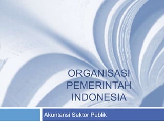 ORGANISASI
PEMERINTAH
INDONESIA
Akuntansi Sektor Publik
 