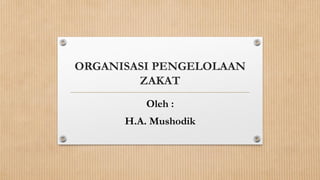 ORGANISASI PENGELOLAAN
ZAKAT
Oleh :
H.A. Mushodik
 