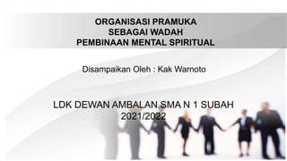 ORGANISASI PRAMUKA
SEBAGAI WADAH
PEMBINAAN MENTAL SPIRITUAL
LDK DEWAN AMBALAN SMA N 1 SUBAH
2021/2022
Disampaikan Oleh : Kak Warnoto
 