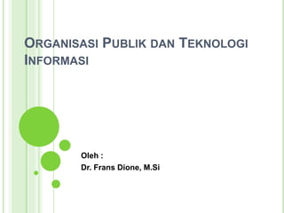 ORGANISASI PUBLIK DAN TEKNOLOGI
INFORMASI
Oleh :
Dr. Frans Dione, M.Si
 