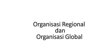 Organisasi Regional
dan
Organisasi Global
 