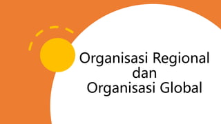 Organisasi Regional
dan
Organisasi Global
 