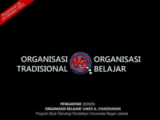 ORGANISASI                               ORGANISASI
TRADISIONAL                               BELAJAR



                    PENGANTAR DOSEN:
          ORGANISASI BELAJAR UWES A. CHAERUMAN
    Program Studi Teknologi Pendidikan Universitas Negeri Jakarta
 