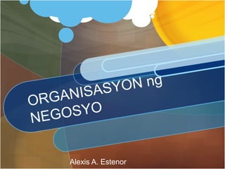 ORGANISASYON ng
NEGOSYO
Alexis A. Estenor
 