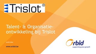 Talent- & Organisatie-
ontwikkeling bij Trislot
www.orbid.be
24/01/2016
 