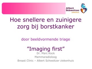 Hoe snellere en zuinigere
zorg bij borstkanker
door beeldvormende triage
”Imaging first”
Dr. Marc Kock
Mammaradioloog
Breast Clinic – Albert Schweitzer ziekenhuis
 