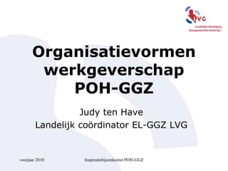 voorjaar 2010 Inspiratiebijeenkomst POH-GGZ Organisatievormen werkgeverschapPOH-GGZ Judy ten Have Landelijk coördinator EL-GGZ LVG 