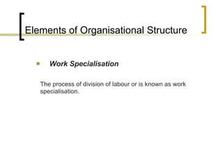 Elements of Organisational Structure Work Specialisation The process of division of labour or is known as work specialisation. 