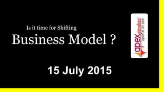 Is it time for Shifting
Business Model ?
15 July 2015
 