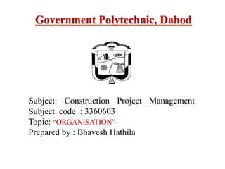 Subject: Construction Project Management
Subject code : 3360603
Topic: “ORGANISATION”
Prepared by : Bhavesh Hathila
Government Polytechnic, Dahod
 