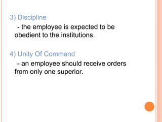 3) Discipline
- the employee is expected to be
obedient to the institutions.
4) Unity Of Command
- an employee should receive orders
from only one superior.
 
