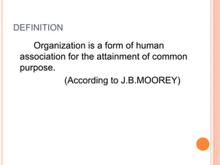 DEFINITION
Organization is a form of human
association for the attainment of common
purpose.
(According to J.B.MOOREY)
 