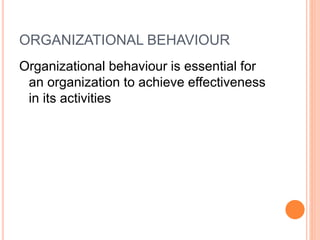 ORGANIZATIONAL BEHAVIOUR
Organizational behaviour is essential for
an organization to achieve effectiveness
in its activities
 