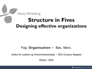 Structure in Fives
Designing effective organizations
Henry Mintzberg
Fag: Organisation • Bac. Merc.
Institut for Ledelse og Virksomhedsstrategi • SDU Campus Slagelse
Efterår • 2009
 