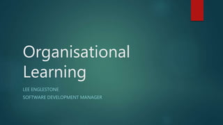 Organisational
Learning
LEE ENGLESTONE
SOFTWARE DEVELOPMENT MANAGER
 