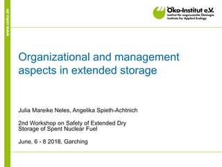 www.oeko.de
Organizational and management
aspects in extended storage
Julia Mareike Neles, Angelika Spieth-Achtnich
2nd Workshop on Safety of Extended Dry
Storage of Spent Nuclear Fuel
June, 6 - 8 2018, Garching
 