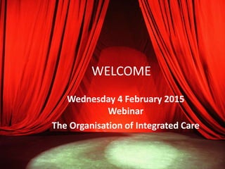 WELCOME
Wednesday 4 February 2015
Webinar
The Organisation of Integrated Care
 