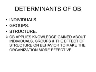 DETERMINANTS OF OB INDIVIDUALS. GROUPS. STRUCTURE. OB APPLIES KNOWLEDGE GAINED ABOUT INDIVIDUALS, GROUPS & THE EFFECT OF STRUCTURE ON BEHAVIOR TO MAKE THE ORGANIZATION MORE EFFECTIVE . 
