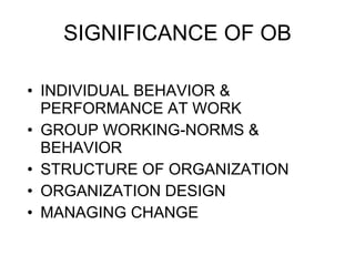 SIGNIFICANCE OF OB INDIVIDUAL BEHAVIOR & PERFORMANCE AT WORK GROUP WORKING-NORMS & BEHAVIOR STRUCTURE OF ORGANIZATION ORGANIZATION DESIGN MANAGING CHANGE 
