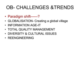 OB- CHALLENGES &TRENDS Paradigm shift------?   GLOBALISATION- Creating a global village INFORMATION AGE-IT TOTAL QUALITY MANAGEMENT DIVERSITY & CULTURAL ISSUES REENGINEERING 