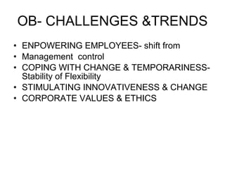 OB- CHALLENGES &TRENDS ENPOWERING EMPLOYEES- shift from Management  control COPING WITH CHANGE & TEMPORARINESS-Stability of Flexibility STIMULATING INNOVATIVENESS & CHANGE CORPORATE VALUES & ETHICS 