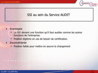 SSI au sein du Service AUDIT  Avantages La SSI devient une fonction qu’il faut auditer comme les autres fonctions de l’entreprise.  Position légitime en cas de besoin de certification. Inconvénients Position faible pour mettre en œuvre le changement 