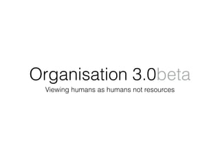Organisation 3.0beta
Viewing humans as humans not resources
 