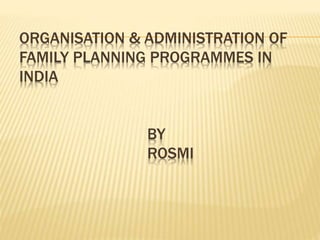 ORGANISATION & ADMINISTRATION OF
FAMILY PLANNING PROGRAMMES IN
INDIA
BY
ROSMI
 